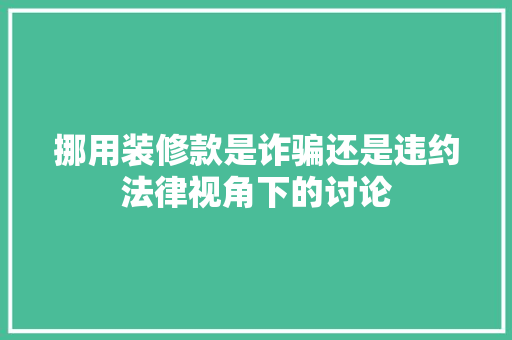 挪用装修款是诈骗还是违约法律视角下的讨论