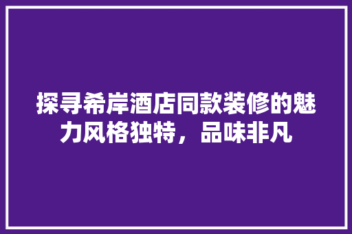 探寻希岸酒店同款装修的魅力风格独特，品味非凡