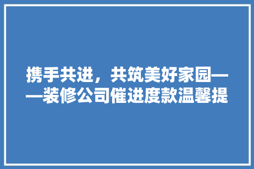 携手共进，共筑美好家园——装修公司催进度款温馨提醒