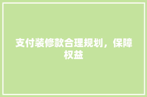 支付装修款合理规划，保障权益