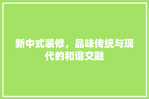 新中式装修，品味传统与现代的和谐交融  第1张