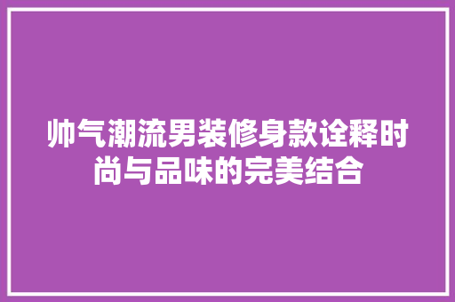 帅气潮流男装修身款诠释时尚与品味的完美结合
