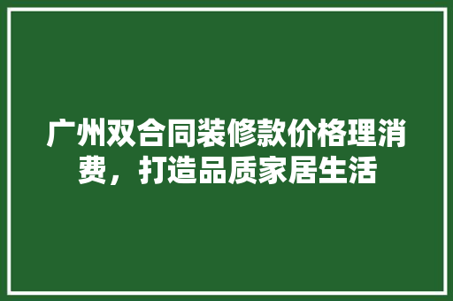 广州双合同装修款价格理消费，打造品质家居生活