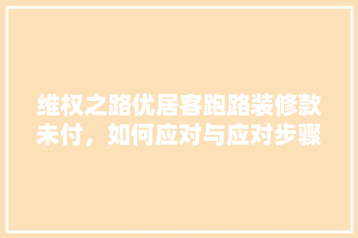 维权之路优居客跑路装修款未付，如何应对与应对步骤
