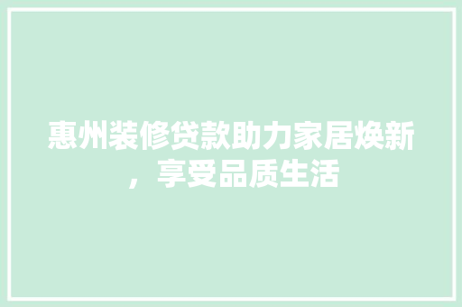 惠州装修贷款助力家居焕新，享受品质生活