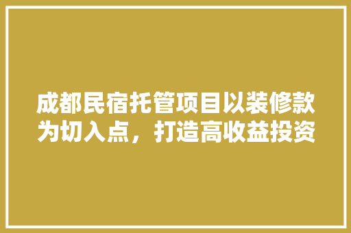 成都民宿托管项目以装修款为切入点，打造高收益投资新选择