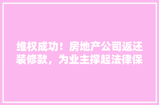 维权成功！房地产公司返还装修款，为业主撑起法律保护伞