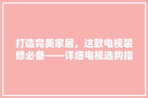 打造完美家居，这款电视装修必备——详细电视选购指南