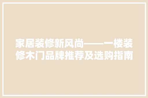 家居装修新风尚——一楼装修木门品牌推荐及选购指南