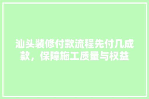 汕头装修付款流程先付几成款，保障施工质量与权益