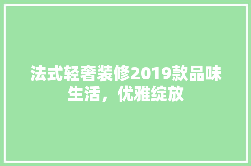 法式轻奢装修2019款品味生活，优雅绽放