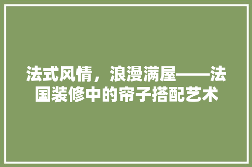 法式风情，浪漫满屋——法国装修中的帘子搭配艺术