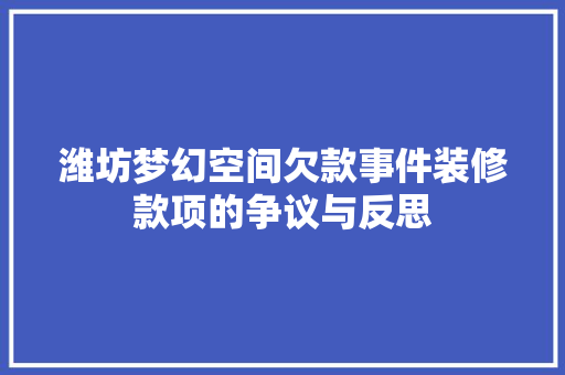 潍坊梦幻空间欠款事件装修款项的争议与反思