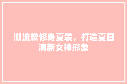 潮流款修身夏装，打造夏日清新女神形象