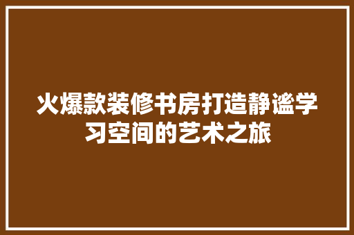 火爆款装修书房打造静谧学习空间的艺术之旅