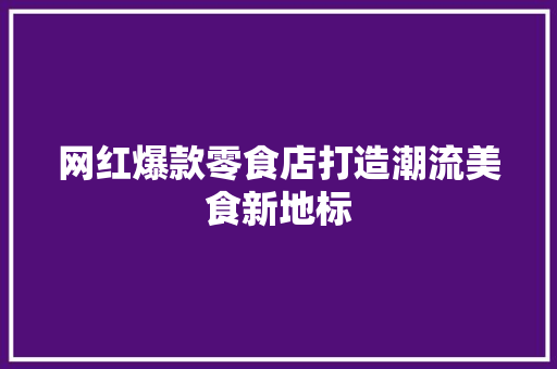 网红爆款零食店打造潮流美食新地标