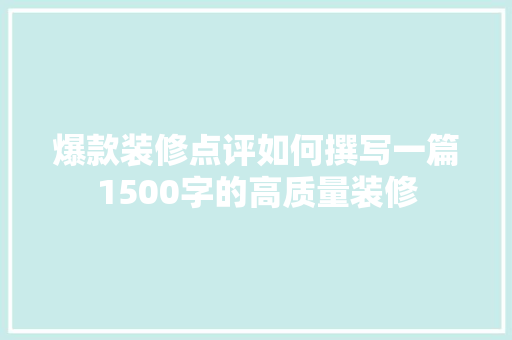 爆款装修点评如何撰写一篇1500字的高质量装修  第1张