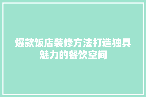 爆款饭店装修方法打造独具魅力的餐饮空间