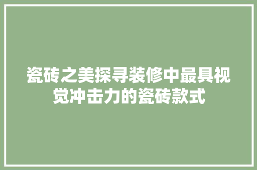 瓷砖之美探寻装修中最具视觉冲击力的瓷砖款式
