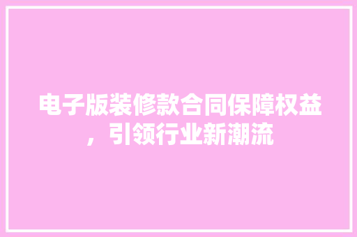 电子版装修款合同保障权益，引领行业新潮流