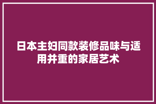 日本主妇同款装修品味与适用并重的家居艺术