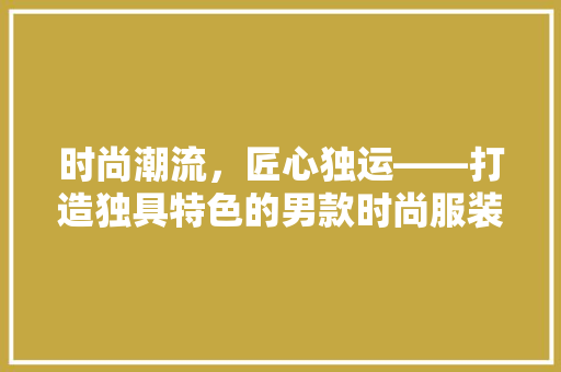 时尚潮流，匠心独运——打造独具特色的男款时尚服装店