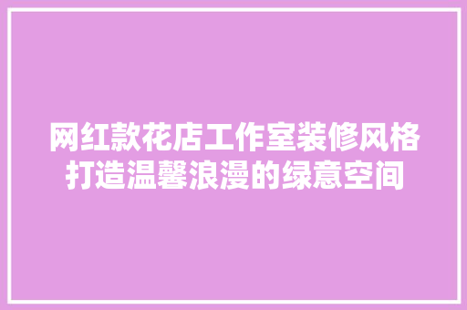 网红款花店工作室装修风格打造温馨浪漫的绿意空间