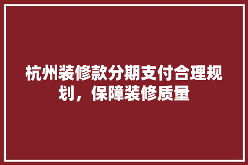 杭州装修款分期支付合理规划，保障装修质量