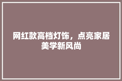网红款高档灯饰，点亮家居美学新风尚