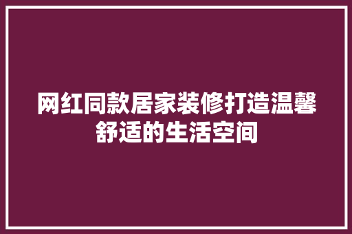 网红同款居家装修打造温馨舒适的生活空间