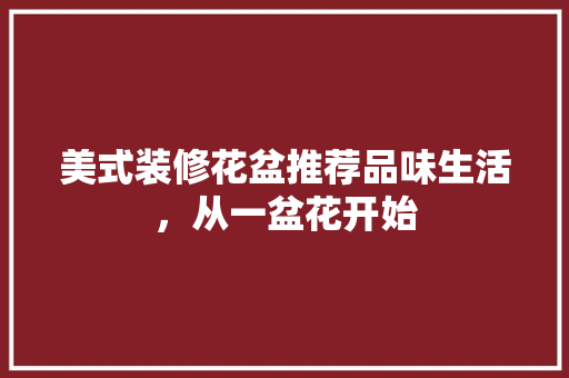 美式装修花盆推荐品味生活，从一盆花开始