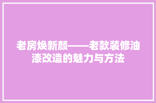 老房焕新颜——老款装修油漆改造的魅力与方法