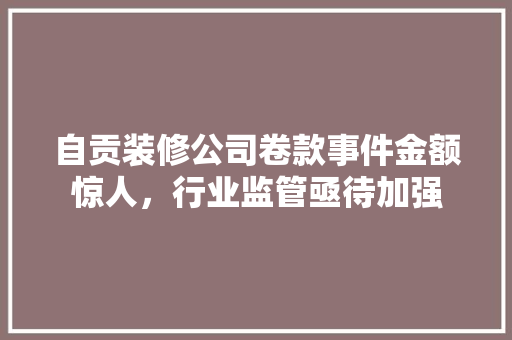 自贡装修公司卷款事件金额惊人，行业监管亟待加强