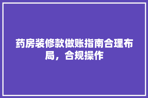 药房装修款做账指南合理布局，合规操作