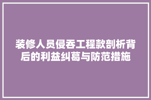 装修人员侵吞工程款剖析背后的利益纠葛与防范措施