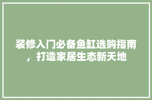 装修入门必备鱼缸选购指南，打造家居生态新天地