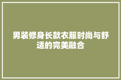 男装修身长款衣服时尚与舒适的完美融合