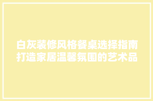 白灰装修风格餐桌选择指南打造家居温馨氛围的艺术品