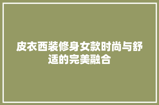 皮衣西装修身女款时尚与舒适的完美融合