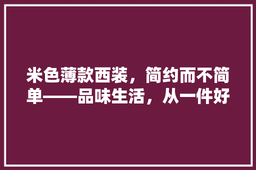 米色薄款西装，简约而不简单——品味生活，从一件好西装开始