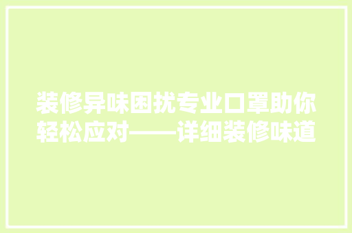 装修异味困扰专业口罩助你轻松应对——详细装修味道治理与口罩选择