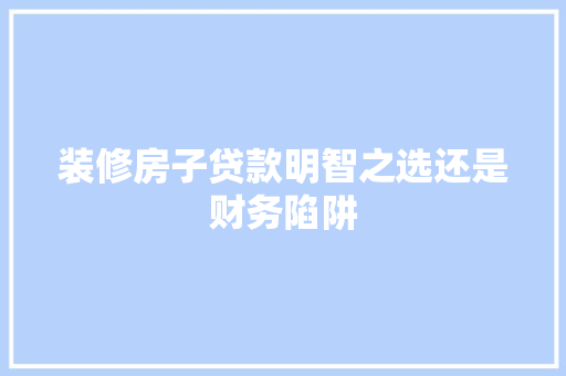装修房子贷款明智之选还是财务陷阱