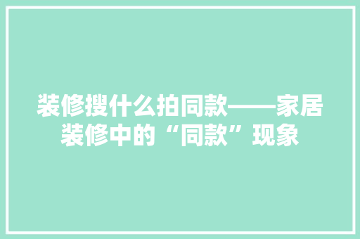 装修搜什么拍同款——家居装修中的“同款”现象