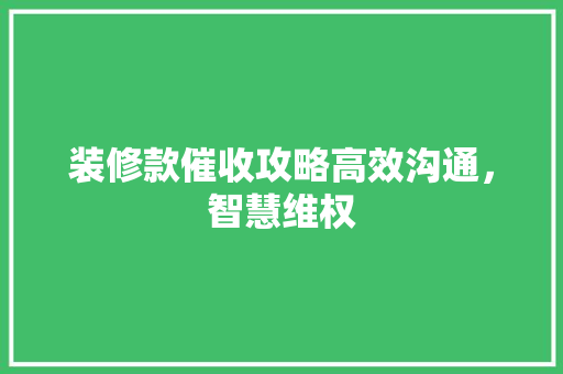 装修款催收攻略高效沟通，智慧维权