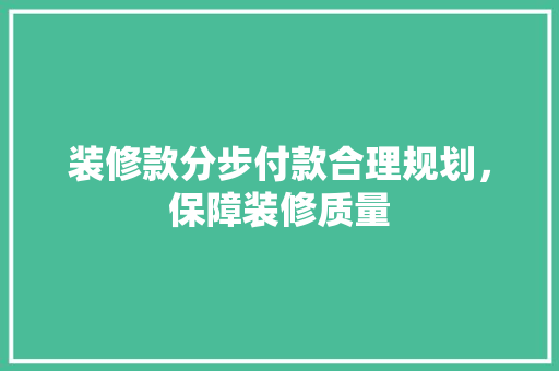 装修款分步付款合理规划，保障装修质量