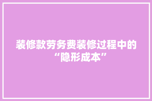 装修款劳务费装修过程中的“隐形成本”