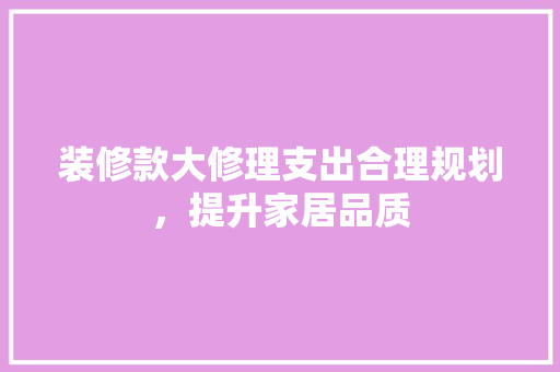 装修款大修理支出合理规划，提升家居品质  第1张