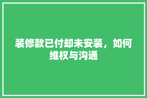 装修款已付却未安装，如何维权与沟通