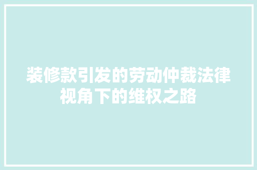 装修款引发的劳动仲裁法律视角下的维权之路