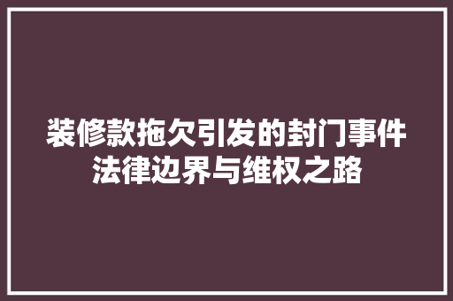 装修款拖欠引发的封门事件法律边界与维权之路